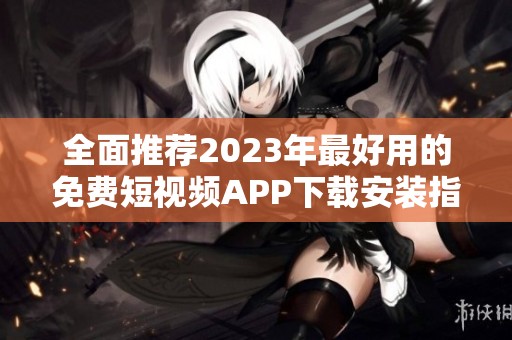 全面推荐2023年最好用的免费短视频APP下载安装指南