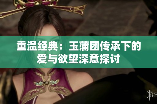 重温经典：玉蒲团传承下的爱与欲望深意探讨
