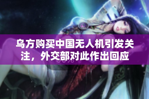 乌方购买中国无人机引发关注，外交部对此作出回应