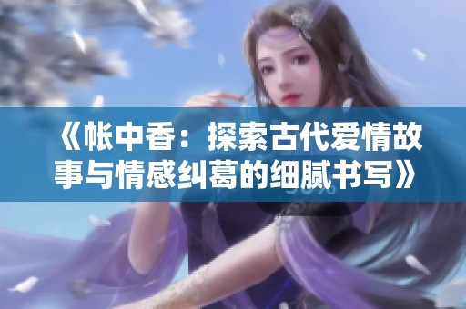 《帐中香：探索古代爱情故事与情感纠葛的细腻书写》
