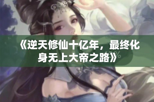 《逆天修仙十亿年，最终化身无上大帝之路》
