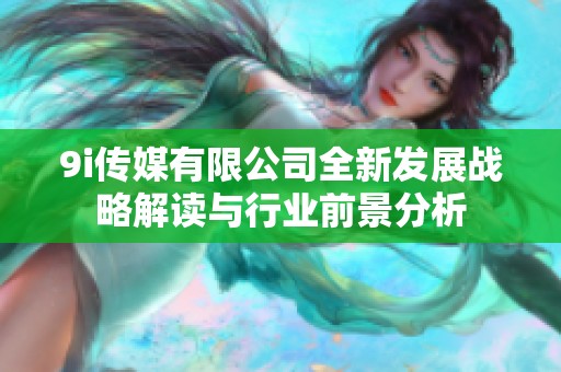 9i传媒有限公司全新发展战略解读与行业前景分析