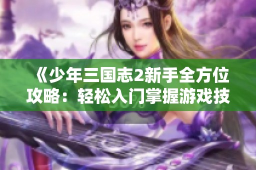 《少年三国志2新手全方位攻略：轻松入门掌握游戏技巧的秘籍》