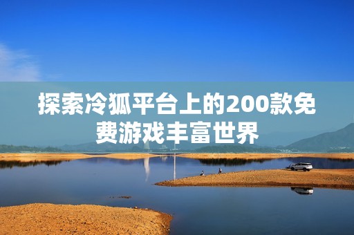 探索冷狐平台上的200款免费游戏丰富世界