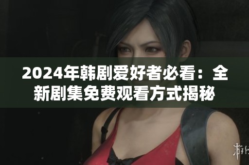 2024年韩剧爱好者必看：全新剧集免费观看方式揭秘