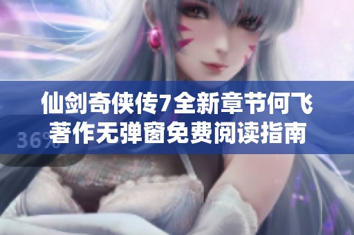 仙剑奇侠传7全新章节何飞著作无弹窗免费阅读指南