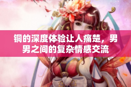 铜的深度体验让人痛楚，男男之间的复杂情感交流