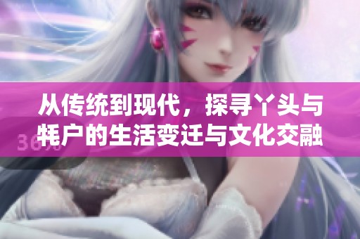 从传统到现代，探寻丫头与牦户的生活变迁与文化交融