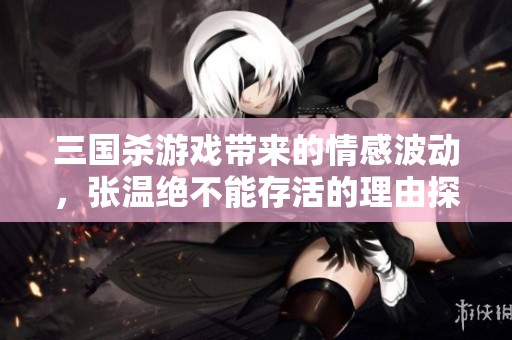 三国杀游戏带来的情感波动，张温绝不能存活的理由探析