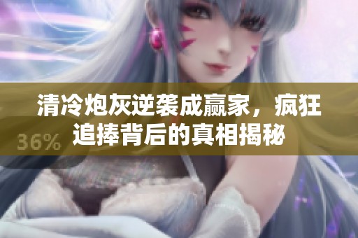 清冷炮灰逆袭成赢家，疯狂追捧背后的真相揭秘