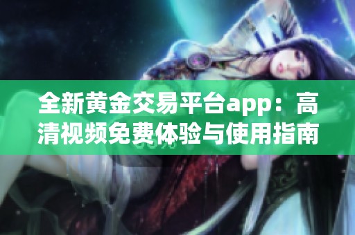全新黄金交易平台app：高清视频免费体验与使用指南