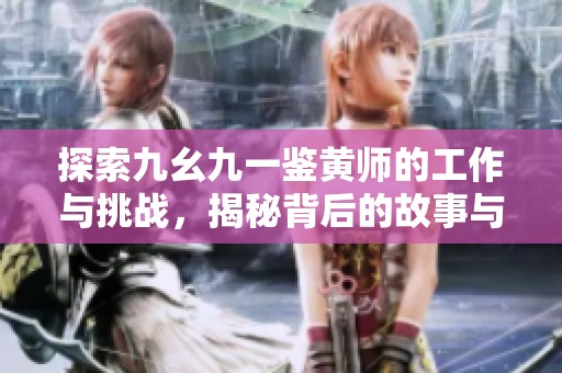 探索九幺九一鉴黄师的工作与挑战，揭秘背后的故事与责任