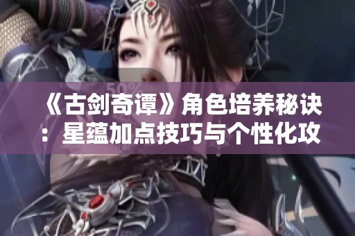《古剑奇谭》角色培养秘诀：星蕴加点技巧与个性化攻略解析