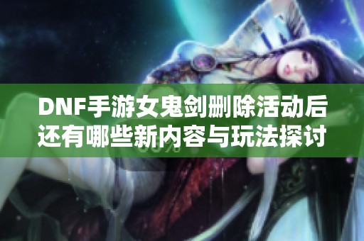 DNF手游女鬼剑删除活动后还有哪些新内容与玩法探讨
