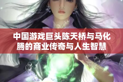 中国游戏巨头陈天桥与马化腾的商业传奇与人生智慧