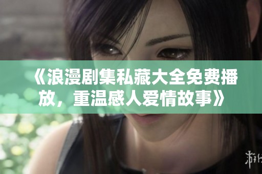 《浪漫剧集私藏大全免费播放，重温感人爱情故事》