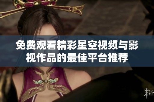 免费观看精彩星空视频与影视作品的最佳平台推荐