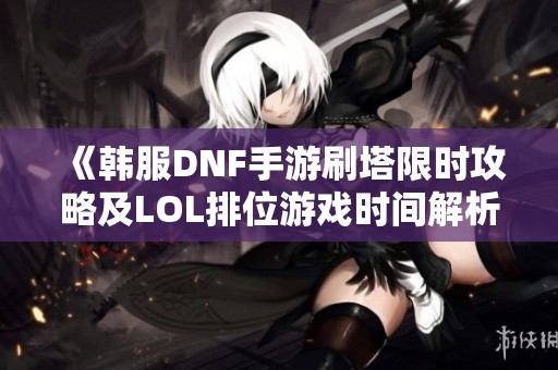 《韩服DNF手游刷塔限时攻略及LOL排位游戏时间解析》
