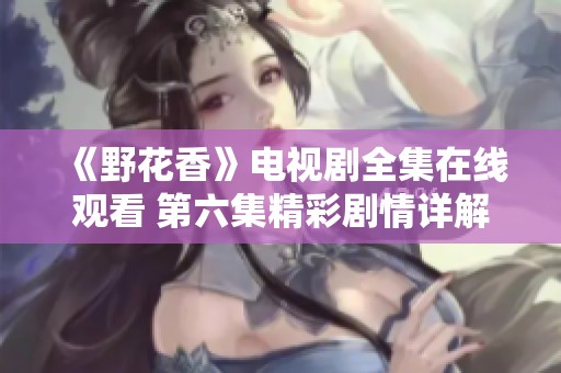 《野花香》电视剧全集在线观看 第六集精彩剧情详解与分享