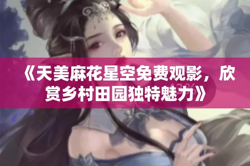 《天美麻花星空免费观影，欣赏乡村田园独特魅力》