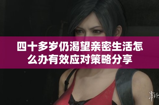 四十多岁仍渴望亲密生活怎么办有效应对策略分享