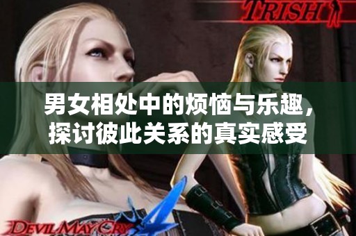 男女相处中的烦恼与乐趣，探讨彼此关系的真实感受