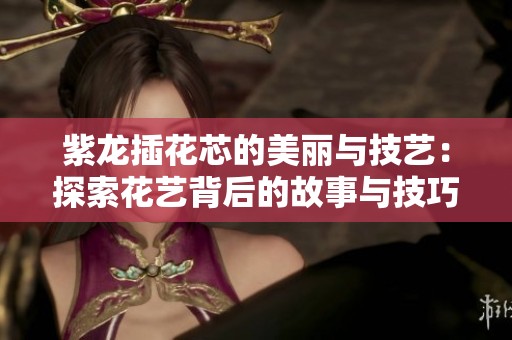 紫龙插花芯的美丽与技艺：探索花艺背后的故事与技巧