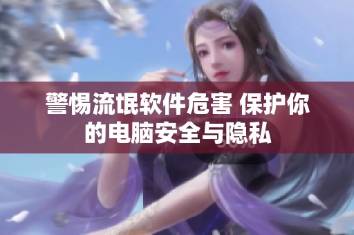 警惕流氓软件危害 保护你的电脑安全与隐私