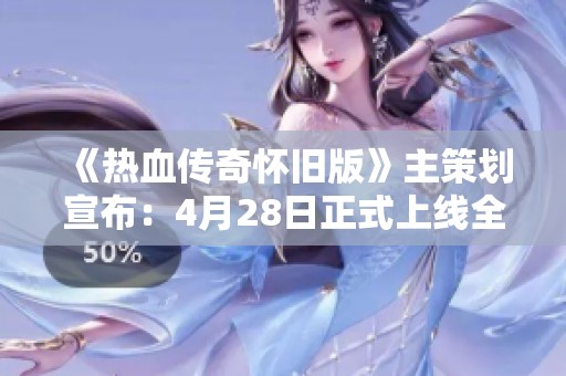 《热血传奇怀旧版》主策划宣布：4月28日正式上线全新怀旧体验