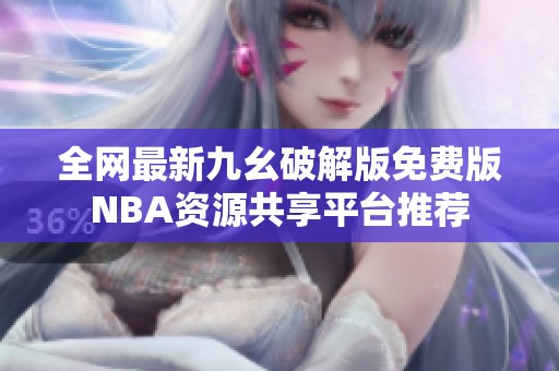 全网最新九幺破解版免费版NBA资源共享平台推荐