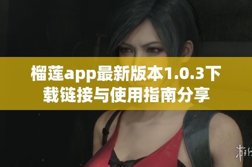 榴莲app最新版本1.0.3下载链接与使用指南分享