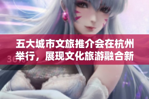 五大城市文旅推介会在杭州举行，展现文化旅游融合新篇章