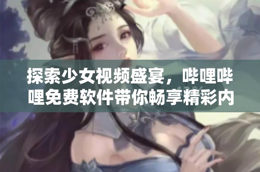 探索少女视频盛宴，哔哩哔哩免费软件带你畅享精彩内容