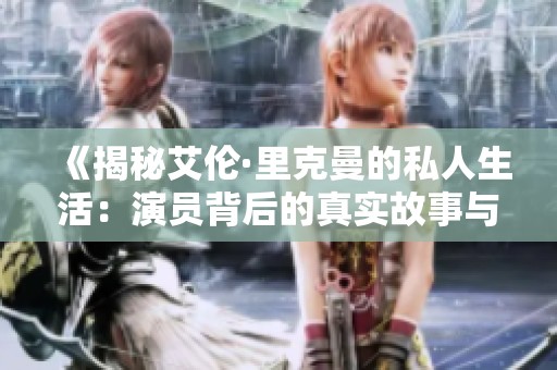 《揭秘艾伦·里克曼的私人生活：演员背后的真实故事与情感》