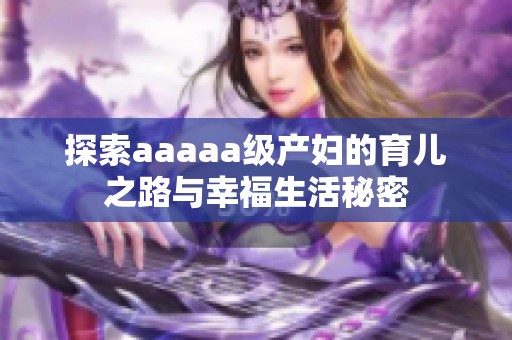 探索aaaaa级产妇的育儿之路与幸福生活秘密