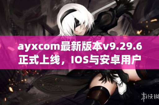ayxcom最新版本v9.29.6正式上线，IOS与安卓用户快来体验新功能！