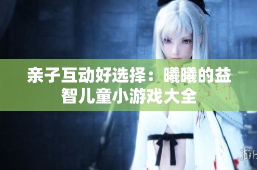 亲子互动好选择：曦曦的益智儿童小游戏大全