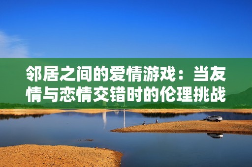 邻居之间的爱情游戏：当友情与恋情交错时的伦理挑战