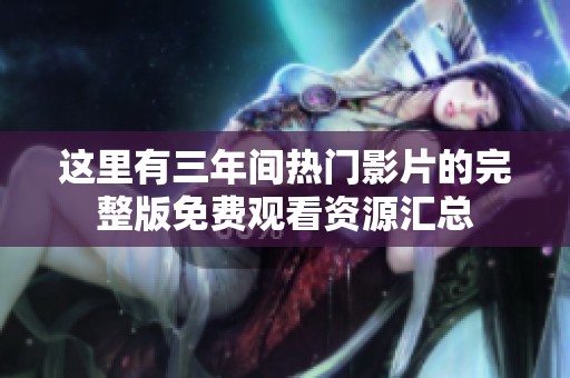 这里有三年间热门影片的完整版免费观看资源汇总