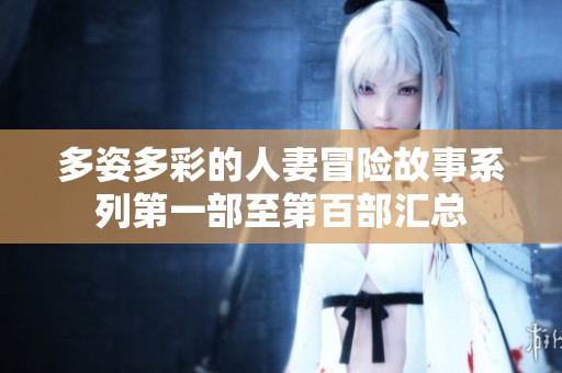 多姿多彩的人妻冒险故事系列第一部至第百部汇总