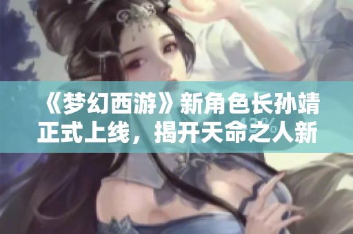 《梦幻西游》新角色长孙靖正式上线，揭开天命之人新篇章！