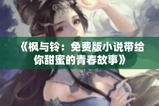 《枫与铃：免费版小说带给你甜蜜的青春故事》