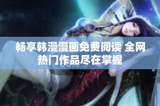 畅享韩漫漫画免费阅读 全网热门作品尽在掌握