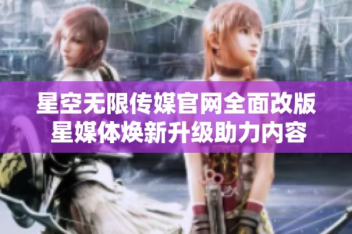 星空无限传媒官网全面改版 星媒体焕新升级助力内容创作