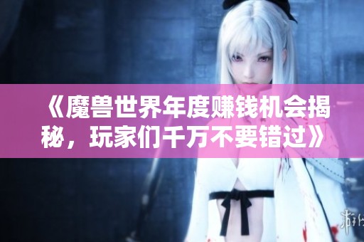 《魔兽世界年度赚钱机会揭秘，玩家们千万不要错过》