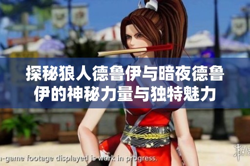 探秘狼人德鲁伊与暗夜德鲁伊的神秘力量与独特魅力