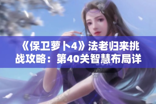 《保卫萝卜4》法老归来挑战攻略：第40关智慧布局详解与技巧分享