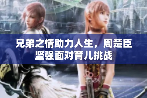 兄弟之情助力人生，周楚臣坚强面对育儿挑战