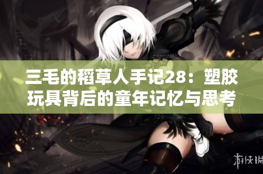 三毛的稻草人手记28：塑胶玩具背后的童年记忆与思考
