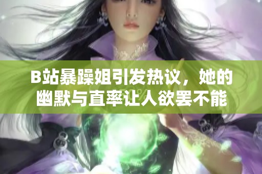 B站暴躁姐引发热议，她的幽默与直率让人欲罢不能